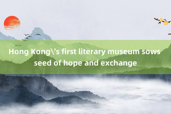 Hong Kong's first literary museum sows seed of hope and exchange