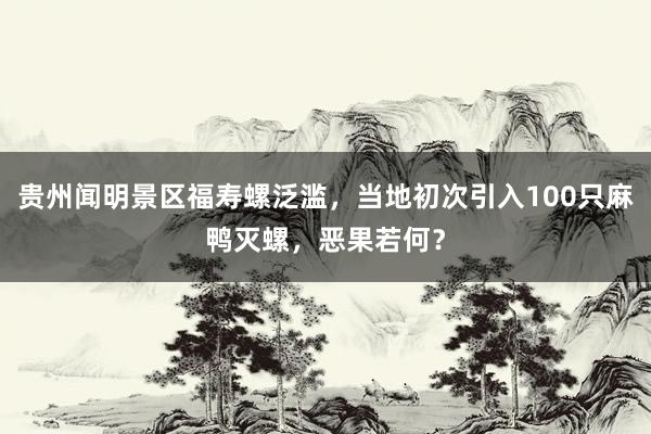 贵州闻明景区福寿螺泛滥，当地初次引入100只麻鸭灭螺，恶果若何？