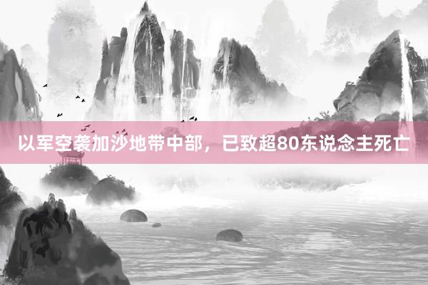 以军空袭加沙地带中部，已致超80东说念主死亡