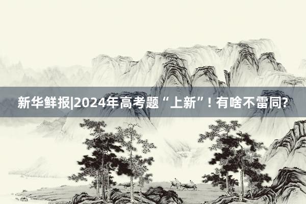 新华鲜报|2024年高考题“上新”! 有啥不雷同?