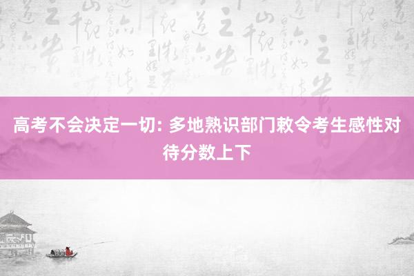 高考不会决定一切: 多地熟识部门敕令考生感性对待分数上下