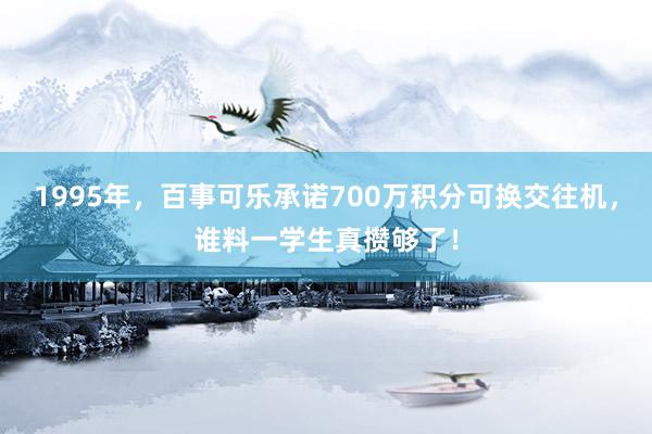 1995年，百事可乐承诺700万积分可换交往机，谁料一学生真攒够了！