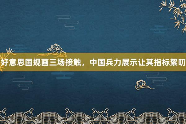 好意思国规画三场接触，中国兵力展示让其指标絮叨