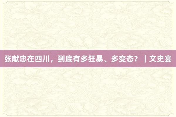 张献忠在四川，到底有多狂暴、多变态？｜文史宴