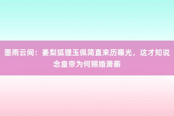 墨雨云间：姜梨狐狸玉佩简直来历曝光，这才知说念皇帝为何赐婚萧蘅