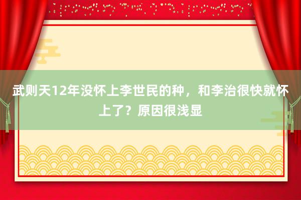 武则天12年没怀上李世民的种，和李治很快就怀上了？原因很浅显