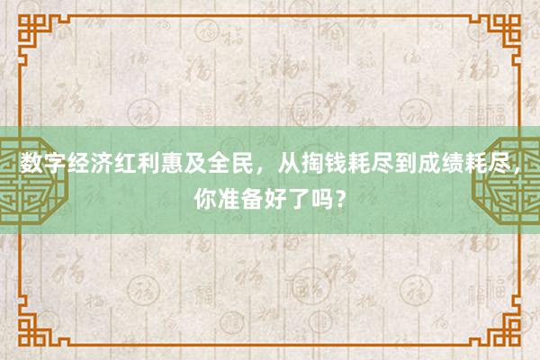 数字经济红利惠及全民，从掏钱耗尽到成绩耗尽，你准备好了吗？