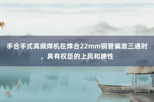 手合手式高频焊机在焊合22mm铜管偏激三通时，具有权臣的上风和脾性