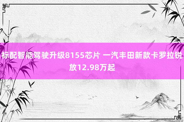 标配智能驾驶升级8155芯片 一汽丰田新款卡罗拉锐放12.98万起