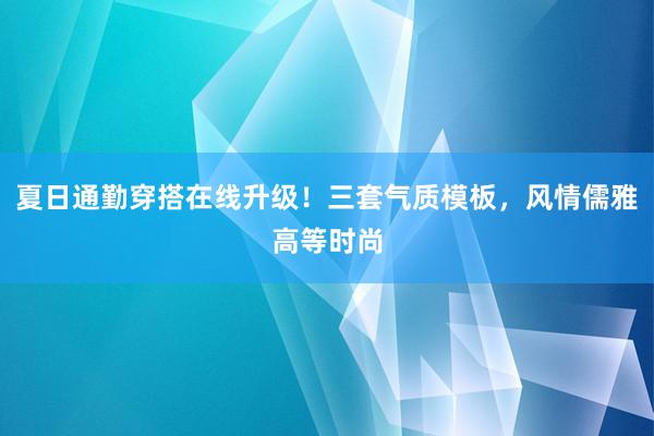 夏日通勤穿搭在线升级！三套气质模板，风情儒雅高等时尚