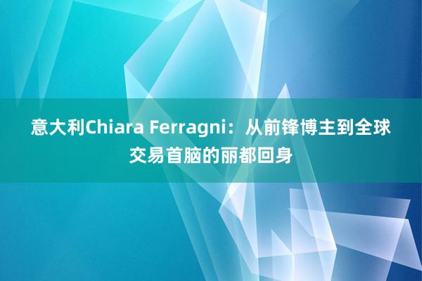 意大利Chiara Ferragni：从前锋博主到全球交易首脑的丽都回身