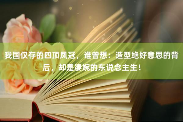 我国仅存的四顶凤冠，谁曾想：造型绝好意思的背后，却是凄婉的东说念主生！