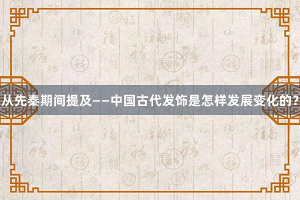 从先秦期间提及——中国古代发饰是怎样发展变化的？