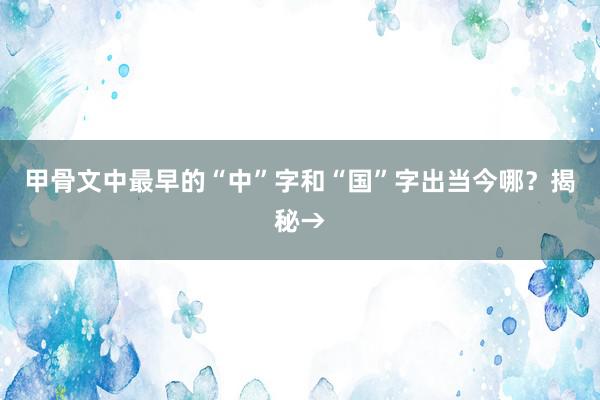 甲骨文中最早的“中”字和“国”字出当今哪？揭秘→