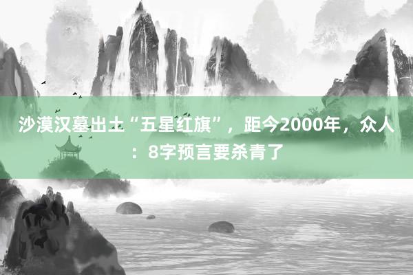 沙漠汉墓出土“五星红旗”，距今2000年，众人：8字预言要杀青了