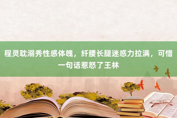 程灵耽溺秀性感体魄，纤腰长腿迷惑力拉满，可惜一句话惹怒了王林