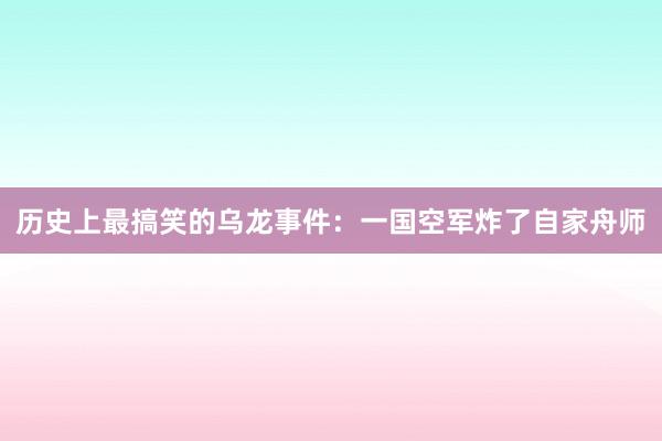 历史上最搞笑的乌龙事件：一国空军炸了自家舟师