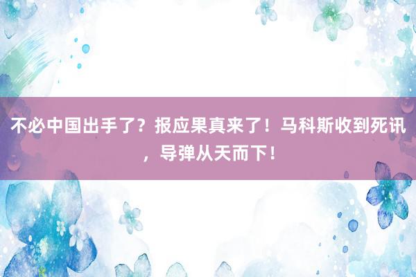 不必中国出手了？报应果真来了！马科斯收到死讯，导弹从天而下！