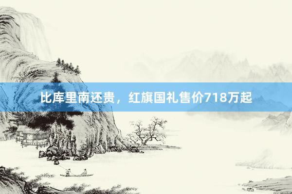 比库里南还贵，红旗国礼售价718万起