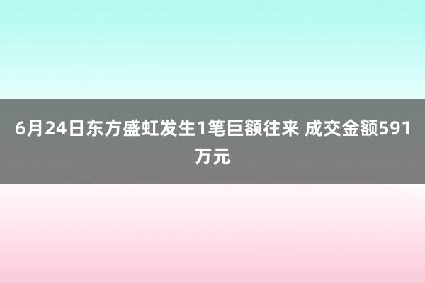 6月24日东方盛虹发生1笔巨额往来 成交金额591万元