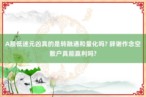 A股低迷元凶真的是转融通和量化吗? 辞谢作念空散户真能赢利吗?