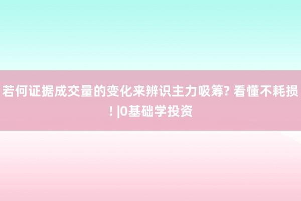 若何证据成交量的变化来辨识主力吸筹? 看懂不耗损! |0基础学投资