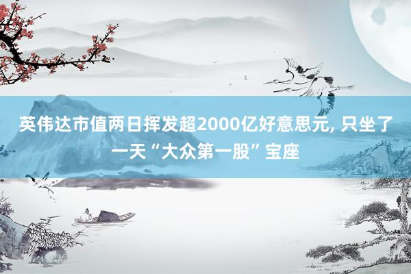 英伟达市值两日挥发超2000亿好意思元, 只坐了一天“大众第一股”宝座