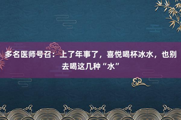 多名医师号召：上了年事了，喜悦喝杯冰水，也别去喝这几种“水”