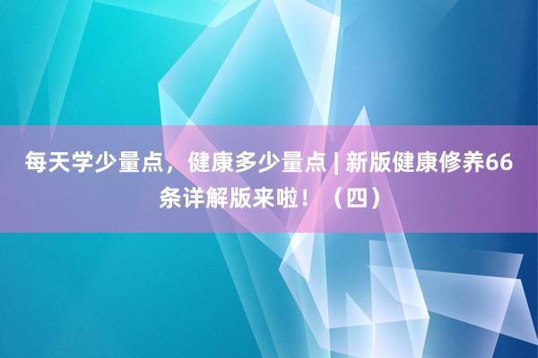 每天学少量点，健康多少量点 | 新版健康修养66条详解版来啦！（四）