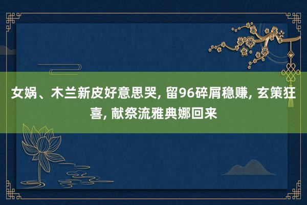 女娲、木兰新皮好意思哭, 留96碎屑稳赚, 玄策狂喜, 献祭流雅典娜回来