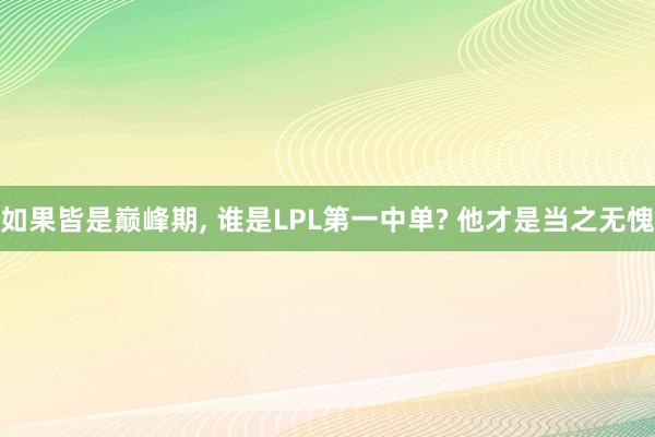 如果皆是巅峰期, 谁是LPL第一中单? 他才是当之无愧