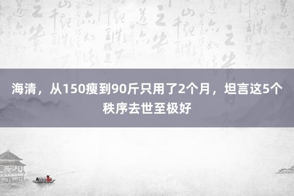 海清，从150瘦到90斤只用了2个月，坦言这5个秩序去世至极好