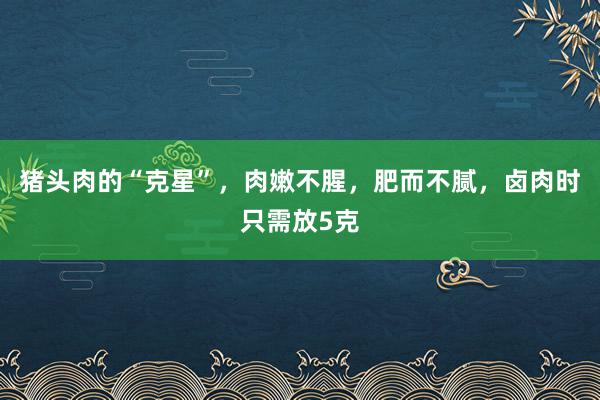 猪头肉的“克星”，肉嫩不腥，肥而不腻，卤肉时只需放5克