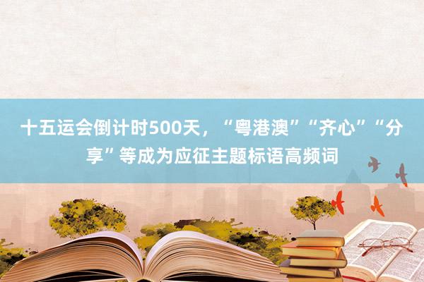 十五运会倒计时500天，“粤港澳”“齐心”“分享”等成为应征主题标语高频词