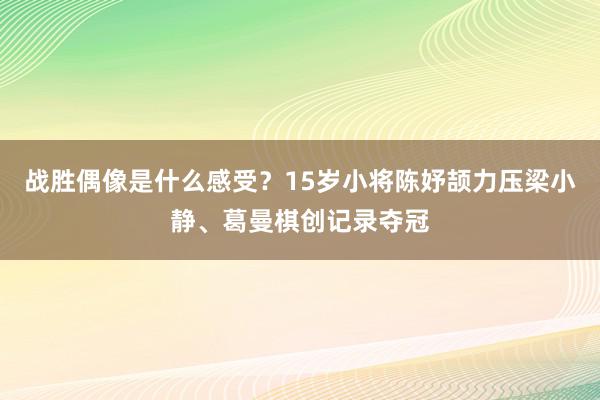 战胜偶像是什么感受？15岁小将陈妤颉力压梁小静、葛曼棋创记录夺冠