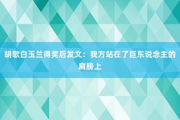 胡歌白玉兰得奖后发文：我方站在了巨东说念主的肩膀上