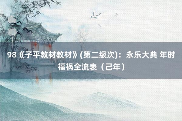 98《子平教材教材》(第二级次)：永乐大典 年时福祸全流表（己年）