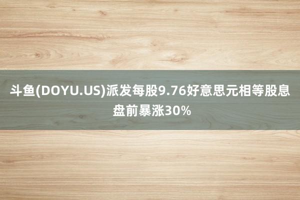 斗鱼(DOYU.US)派发每股9.76好意思元相等股息 盘前暴涨30%