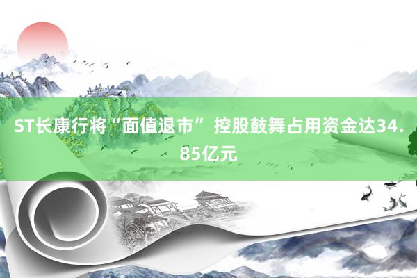 ST长康行将“面值退市” 控股鼓舞占用资金达34.85亿元