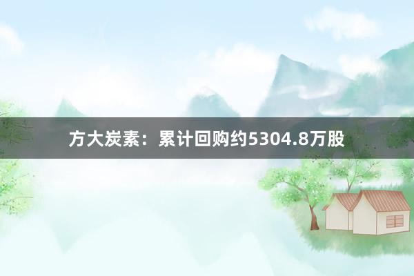 方大炭素：累计回购约5304.8万股