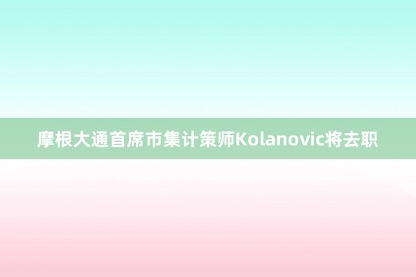 摩根大通首席市集计策师Kolanovic将去职