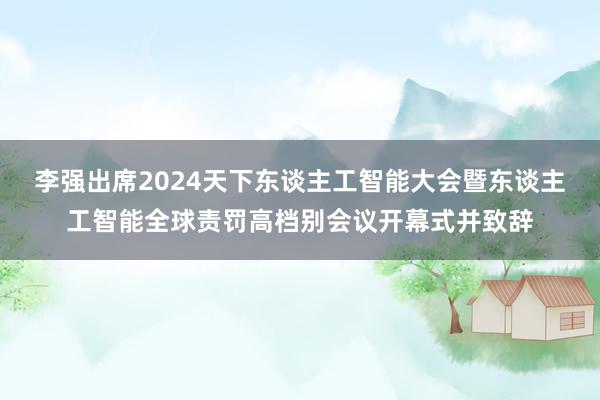 李强出席2024天下东谈主工智能大会暨东谈主工智能全球责罚高档别会议开幕式并致辞