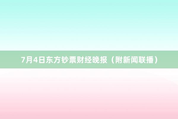 7月4日东方钞票财经晚报（附新闻联播）