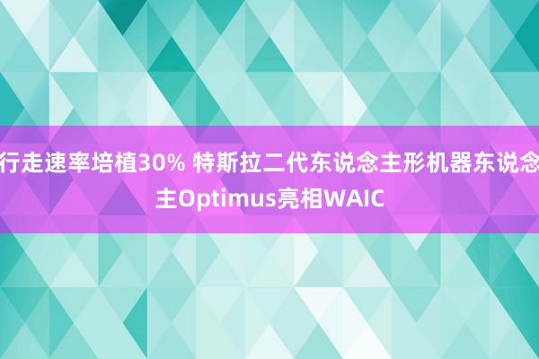 行走速率培植30% 特斯拉二代东说念主形机器东说念主Optimus亮相WAIC