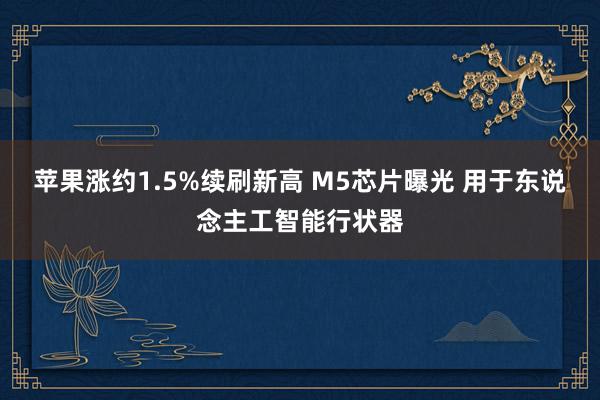 苹果涨约1.5%续刷新高 M5芯片曝光 用于东说念主工智能行状器