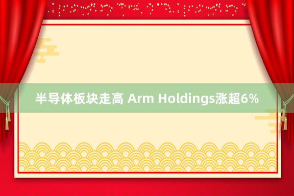 半导体板块走高 Arm Holdings涨超6%