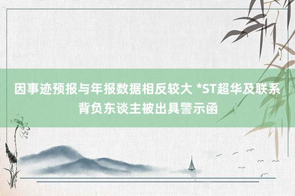 因事迹预报与年报数据相反较大 *ST超华及联系背负东谈主被出具警示函