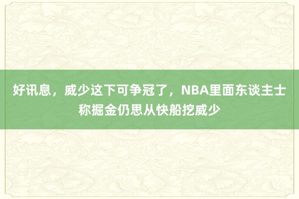 好讯息，威少这下可争冠了，NBA里面东谈主士称掘金仍思从快船挖威少