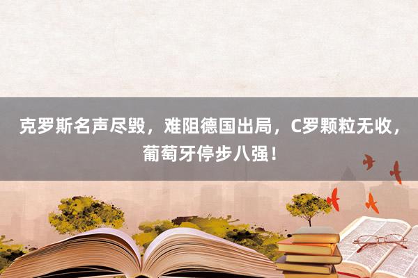 克罗斯名声尽毁，难阻德国出局，C罗颗粒无收，葡萄牙停步八强！