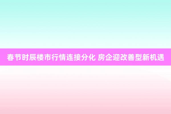 春节时辰楼市行情连接分化 房企迎改善型新机遇